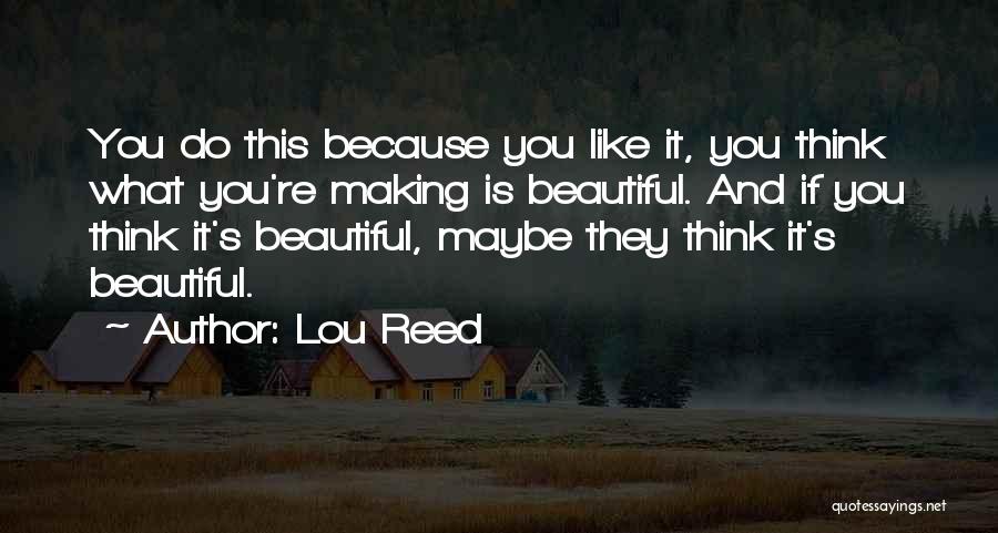 Lou Reed Quotes: You Do This Because You Like It, You Think What You're Making Is Beautiful. And If You Think It's Beautiful,
