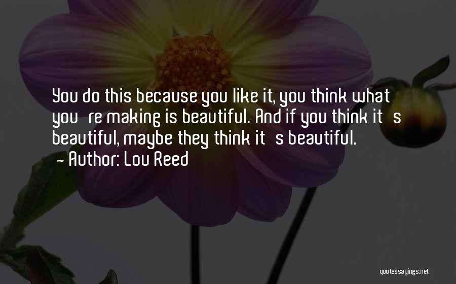 Lou Reed Quotes: You Do This Because You Like It, You Think What You're Making Is Beautiful. And If You Think It's Beautiful,