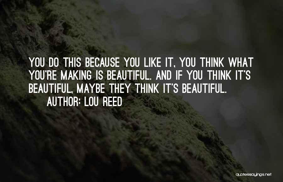 Lou Reed Quotes: You Do This Because You Like It, You Think What You're Making Is Beautiful. And If You Think It's Beautiful,