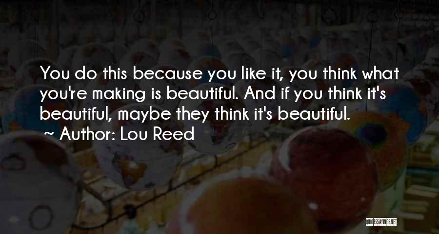 Lou Reed Quotes: You Do This Because You Like It, You Think What You're Making Is Beautiful. And If You Think It's Beautiful,