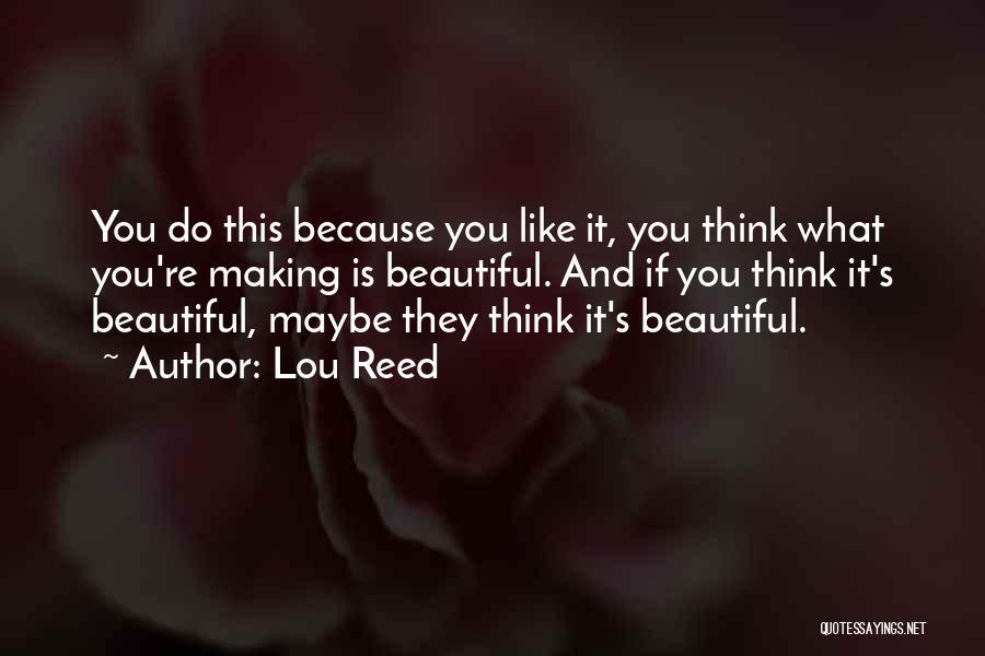 Lou Reed Quotes: You Do This Because You Like It, You Think What You're Making Is Beautiful. And If You Think It's Beautiful,