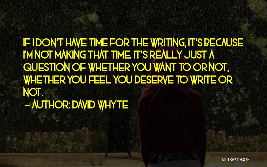 David Whyte Quotes: If I Don't Have Time For The Writing, It's Because I'm Not Making That Time. It's Really Just A Question