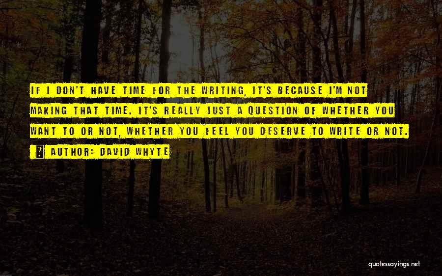 David Whyte Quotes: If I Don't Have Time For The Writing, It's Because I'm Not Making That Time. It's Really Just A Question