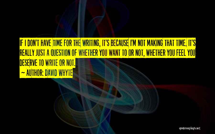 David Whyte Quotes: If I Don't Have Time For The Writing, It's Because I'm Not Making That Time. It's Really Just A Question