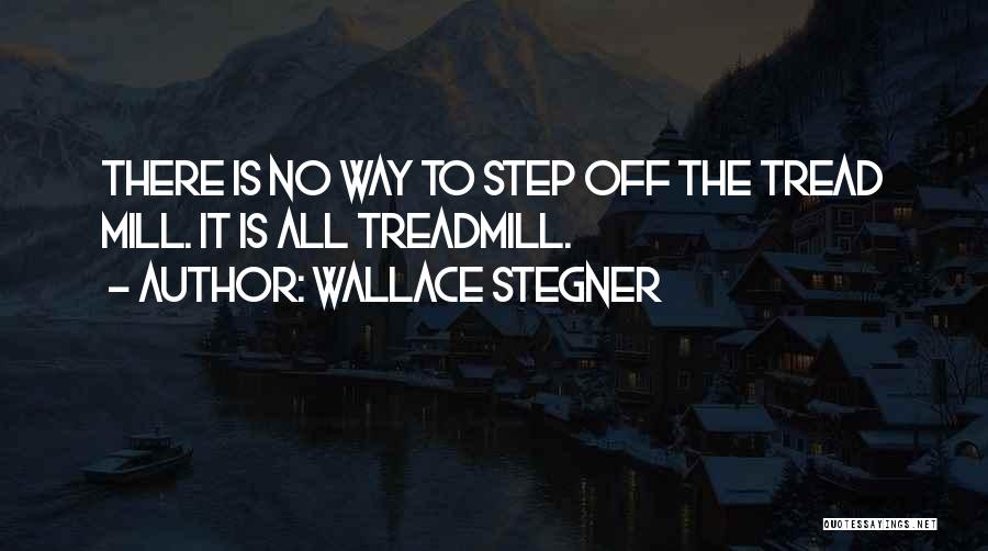 Wallace Stegner Quotes: There Is No Way To Step Off The Tread Mill. It Is All Treadmill.