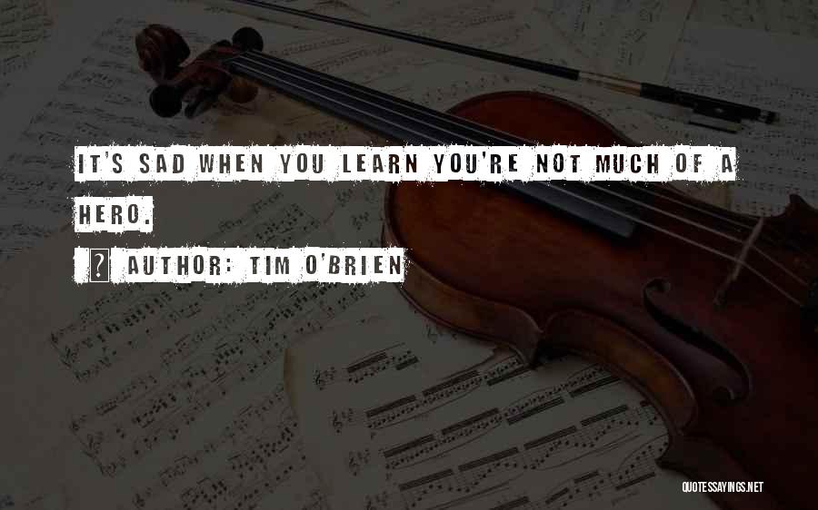Tim O'Brien Quotes: It's Sad When You Learn You're Not Much Of A Hero.