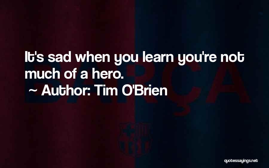 Tim O'Brien Quotes: It's Sad When You Learn You're Not Much Of A Hero.