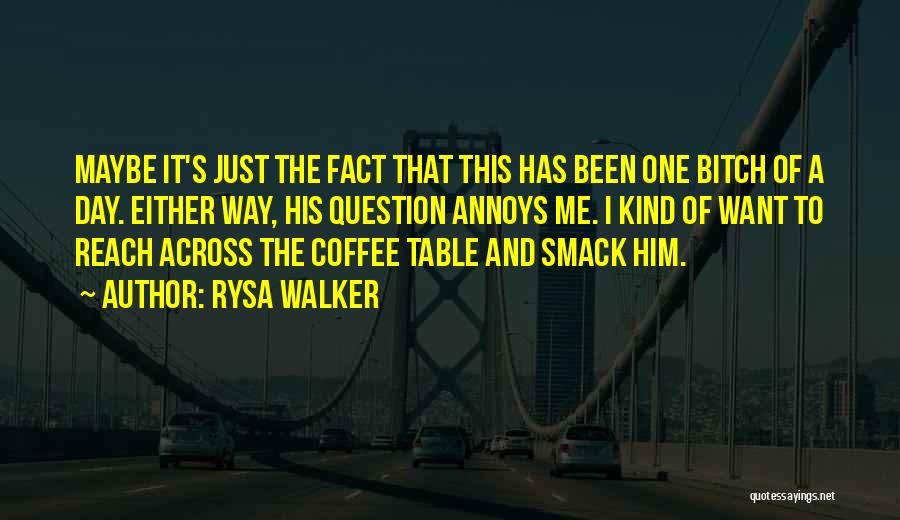 Rysa Walker Quotes: Maybe It's Just The Fact That This Has Been One Bitch Of A Day. Either Way, His Question Annoys Me.