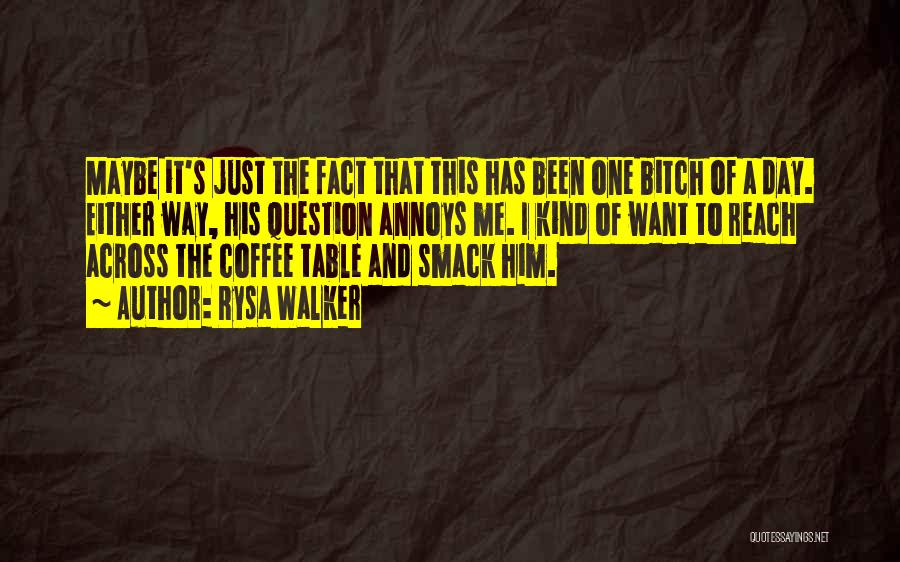 Rysa Walker Quotes: Maybe It's Just The Fact That This Has Been One Bitch Of A Day. Either Way, His Question Annoys Me.