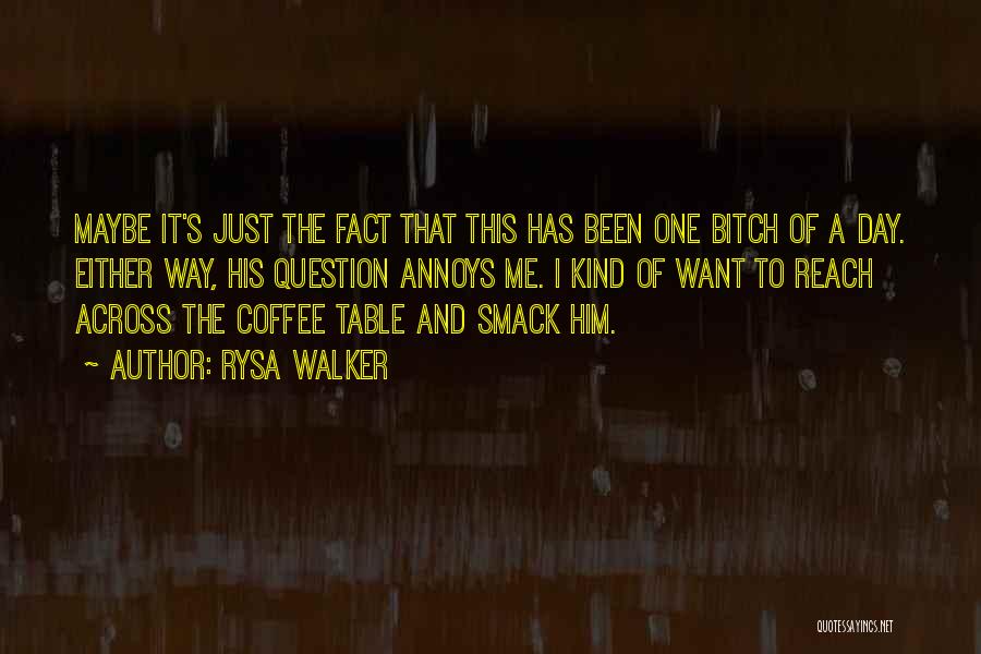 Rysa Walker Quotes: Maybe It's Just The Fact That This Has Been One Bitch Of A Day. Either Way, His Question Annoys Me.