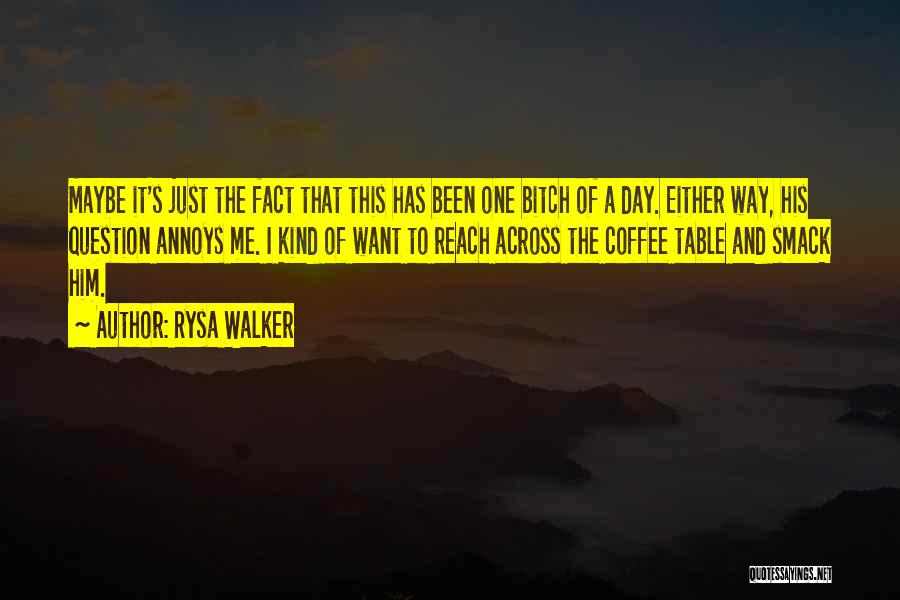 Rysa Walker Quotes: Maybe It's Just The Fact That This Has Been One Bitch Of A Day. Either Way, His Question Annoys Me.