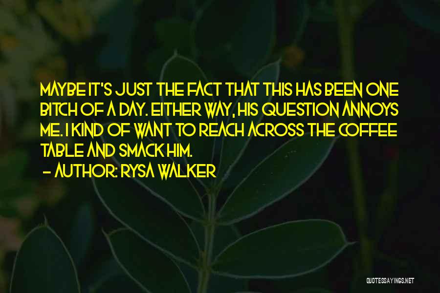 Rysa Walker Quotes: Maybe It's Just The Fact That This Has Been One Bitch Of A Day. Either Way, His Question Annoys Me.