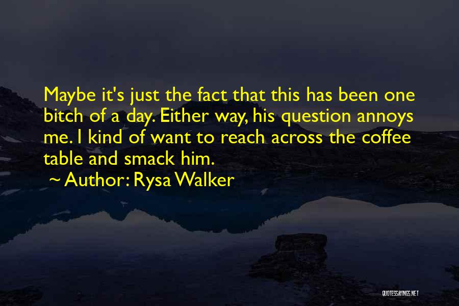 Rysa Walker Quotes: Maybe It's Just The Fact That This Has Been One Bitch Of A Day. Either Way, His Question Annoys Me.