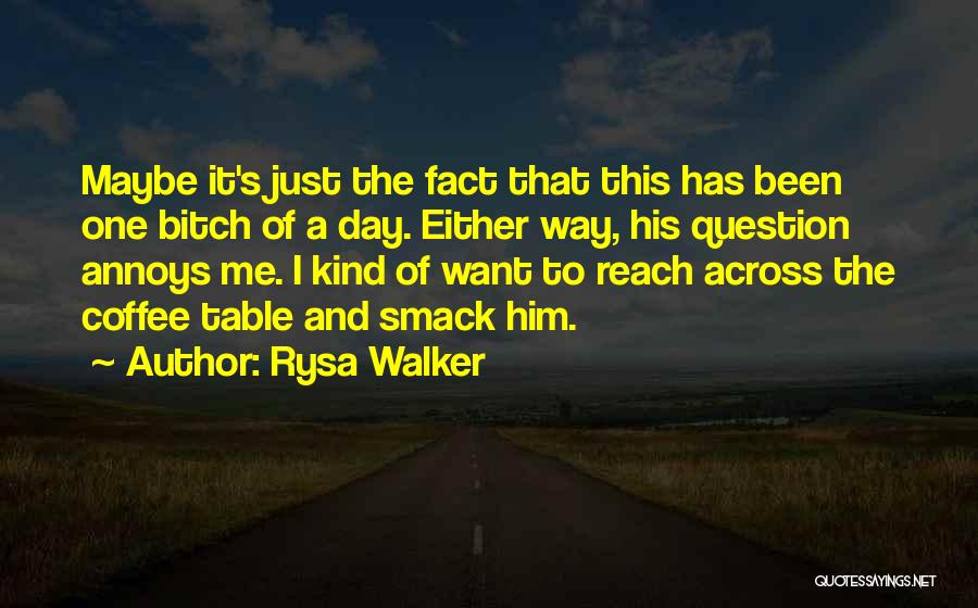 Rysa Walker Quotes: Maybe It's Just The Fact That This Has Been One Bitch Of A Day. Either Way, His Question Annoys Me.