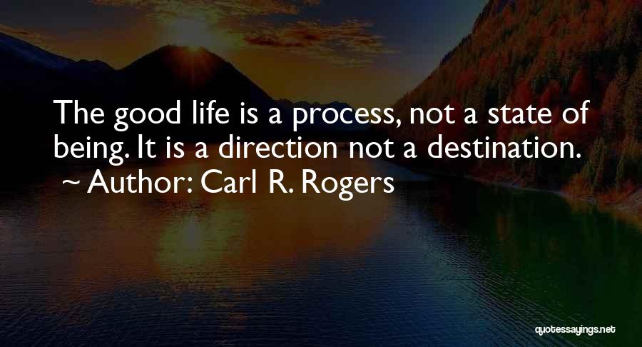 Carl R. Rogers Quotes: The Good Life Is A Process, Not A State Of Being. It Is A Direction Not A Destination.