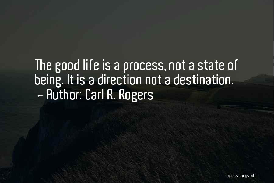 Carl R. Rogers Quotes: The Good Life Is A Process, Not A State Of Being. It Is A Direction Not A Destination.