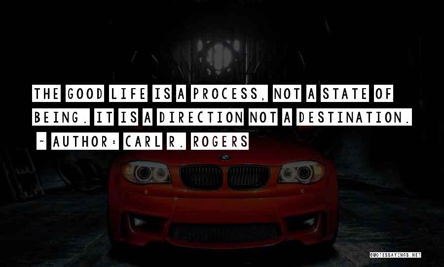 Carl R. Rogers Quotes: The Good Life Is A Process, Not A State Of Being. It Is A Direction Not A Destination.