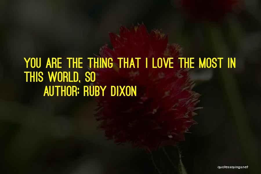 Ruby Dixon Quotes: You Are The Thing That I Love The Most In This World, So