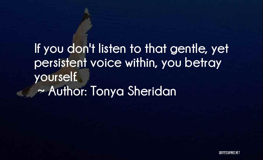 Tonya Sheridan Quotes: If You Don't Listen To That Gentle, Yet Persistent Voice Within, You Betray Yourself.