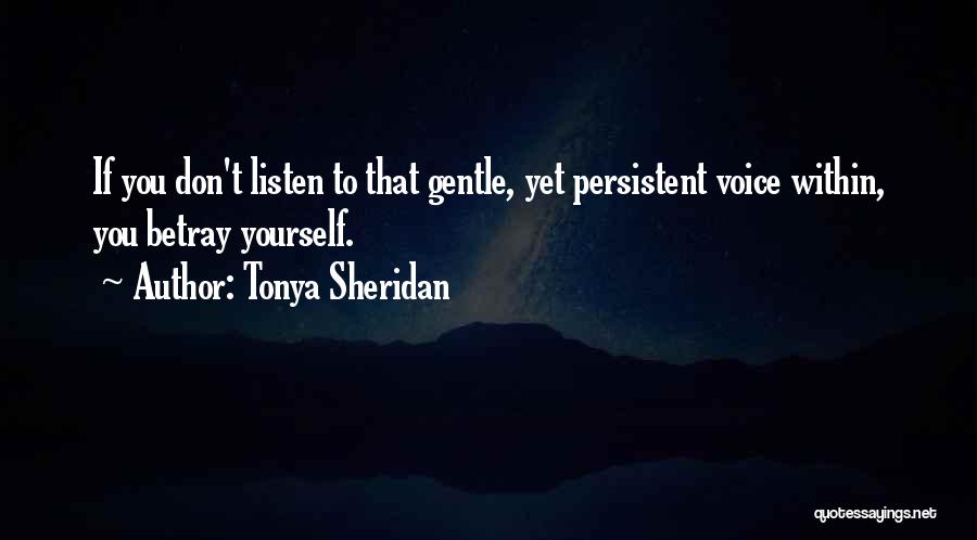 Tonya Sheridan Quotes: If You Don't Listen To That Gentle, Yet Persistent Voice Within, You Betray Yourself.