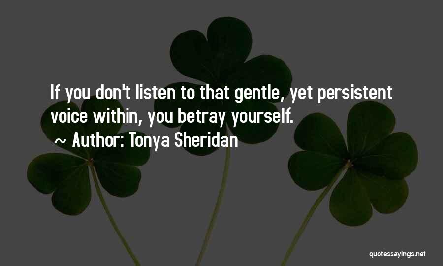 Tonya Sheridan Quotes: If You Don't Listen To That Gentle, Yet Persistent Voice Within, You Betray Yourself.