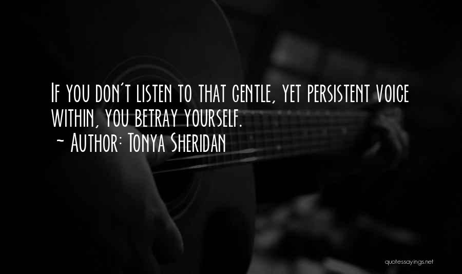 Tonya Sheridan Quotes: If You Don't Listen To That Gentle, Yet Persistent Voice Within, You Betray Yourself.