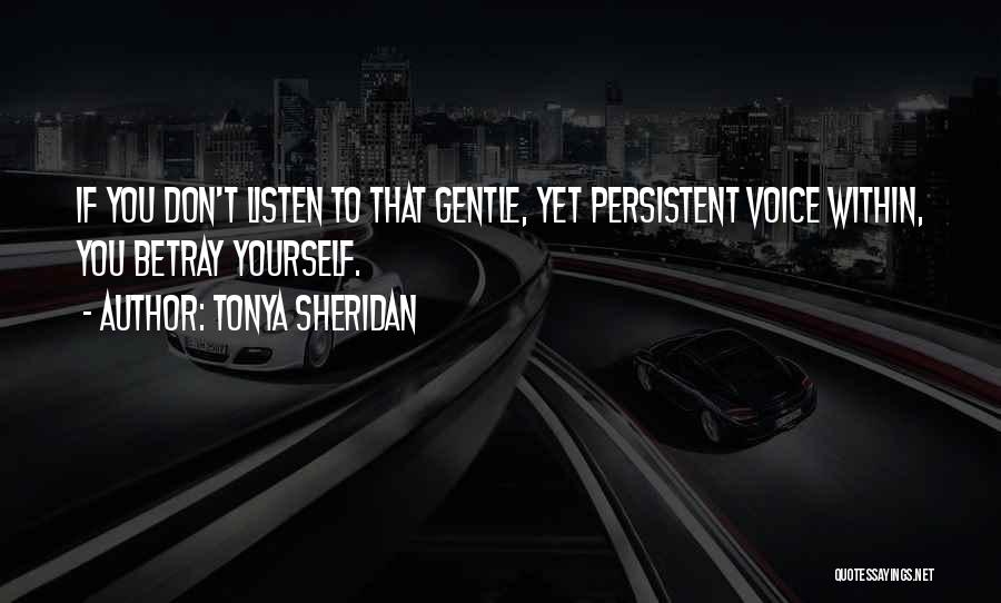 Tonya Sheridan Quotes: If You Don't Listen To That Gentle, Yet Persistent Voice Within, You Betray Yourself.