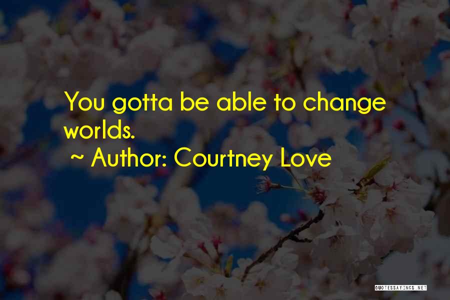 Courtney Love Quotes: You Gotta Be Able To Change Worlds.