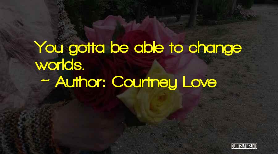 Courtney Love Quotes: You Gotta Be Able To Change Worlds.