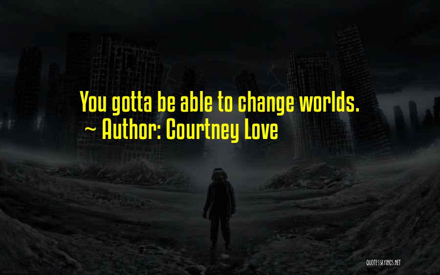 Courtney Love Quotes: You Gotta Be Able To Change Worlds.