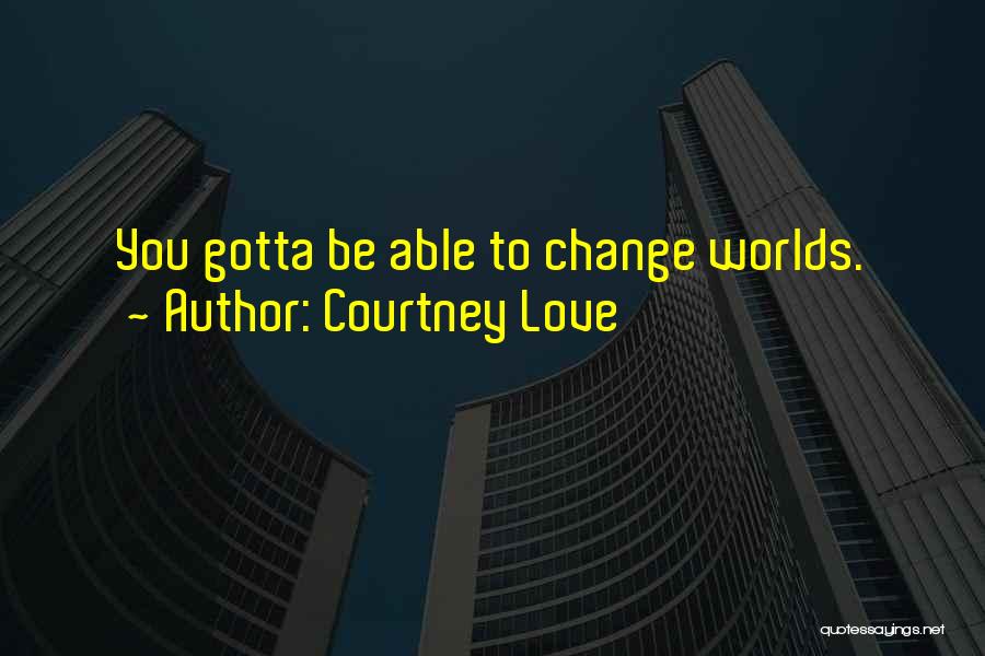 Courtney Love Quotes: You Gotta Be Able To Change Worlds.