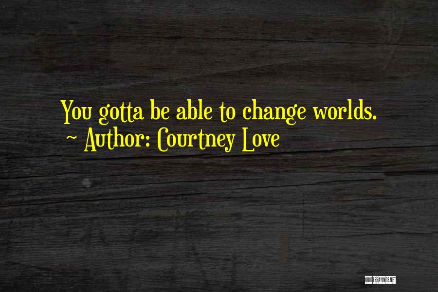 Courtney Love Quotes: You Gotta Be Able To Change Worlds.