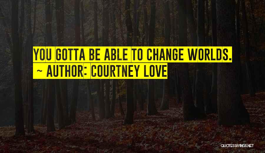 Courtney Love Quotes: You Gotta Be Able To Change Worlds.