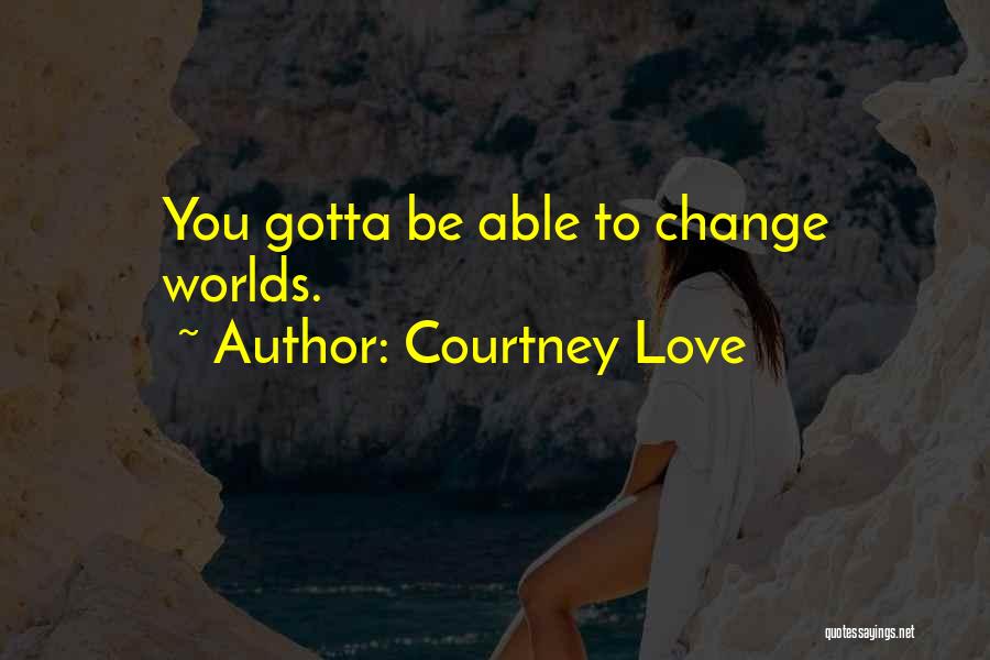 Courtney Love Quotes: You Gotta Be Able To Change Worlds.