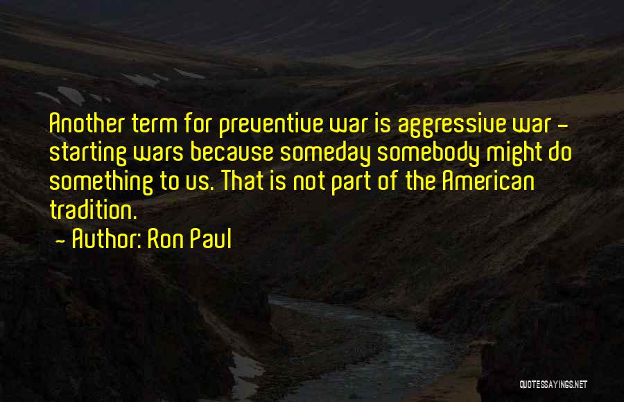 Ron Paul Quotes: Another Term For Preventive War Is Aggressive War - Starting Wars Because Someday Somebody Might Do Something To Us. That