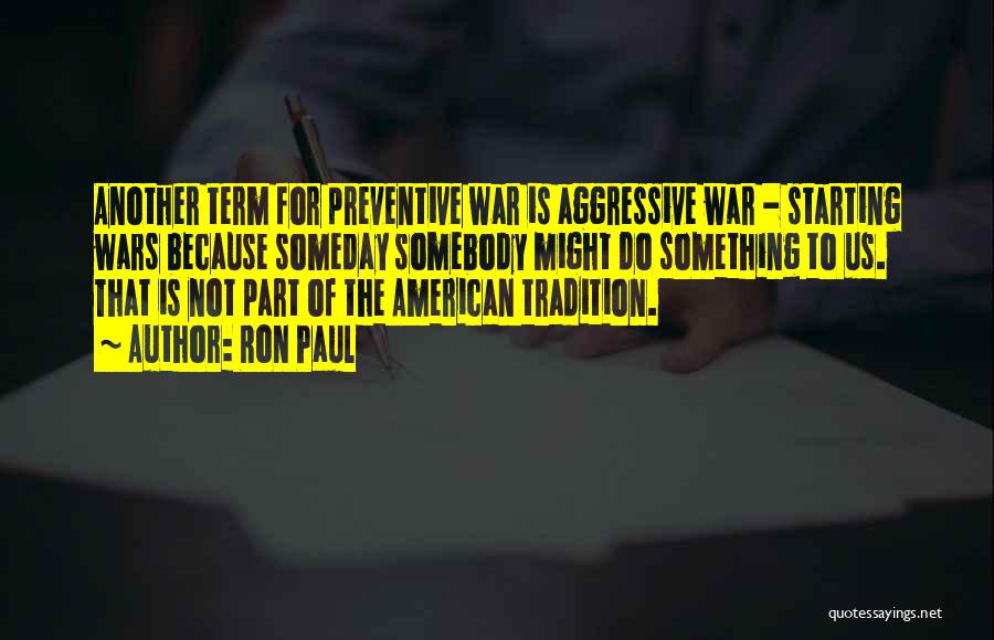 Ron Paul Quotes: Another Term For Preventive War Is Aggressive War - Starting Wars Because Someday Somebody Might Do Something To Us. That