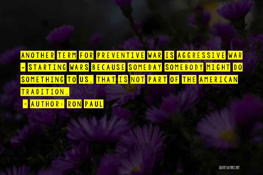 Ron Paul Quotes: Another Term For Preventive War Is Aggressive War - Starting Wars Because Someday Somebody Might Do Something To Us. That
