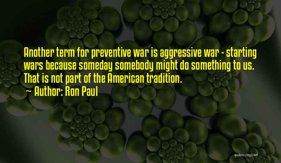 Ron Paul Quotes: Another Term For Preventive War Is Aggressive War - Starting Wars Because Someday Somebody Might Do Something To Us. That
