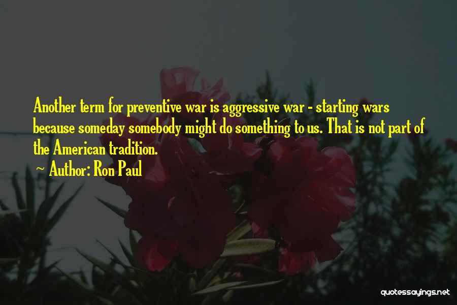 Ron Paul Quotes: Another Term For Preventive War Is Aggressive War - Starting Wars Because Someday Somebody Might Do Something To Us. That