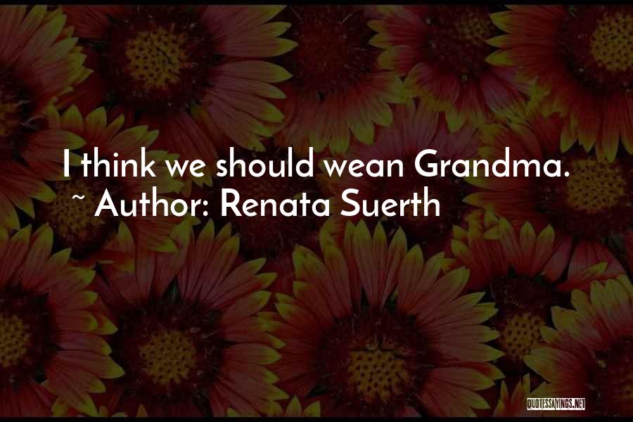 Renata Suerth Quotes: I Think We Should Wean Grandma.