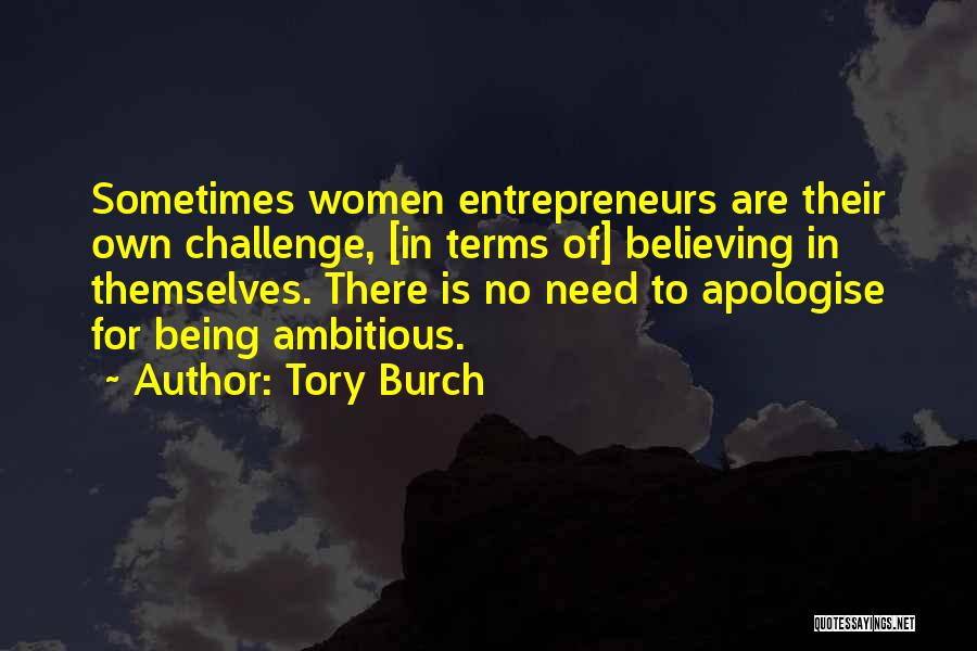 Tory Burch Quotes: Sometimes Women Entrepreneurs Are Their Own Challenge, [in Terms Of] Believing In Themselves. There Is No Need To Apologise For