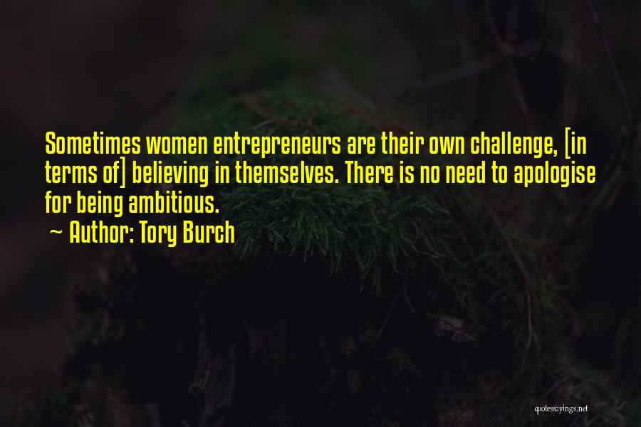Tory Burch Quotes: Sometimes Women Entrepreneurs Are Their Own Challenge, [in Terms Of] Believing In Themselves. There Is No Need To Apologise For