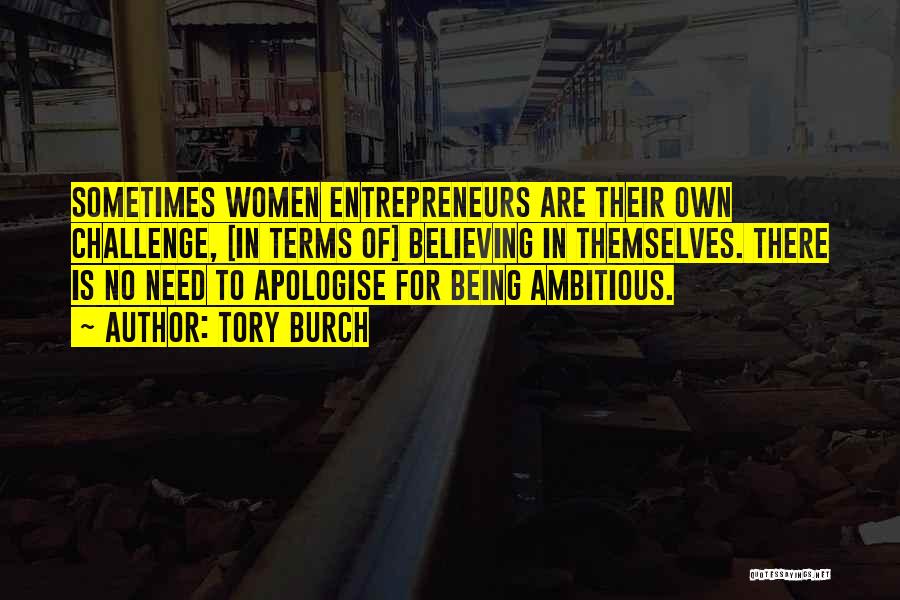 Tory Burch Quotes: Sometimes Women Entrepreneurs Are Their Own Challenge, [in Terms Of] Believing In Themselves. There Is No Need To Apologise For