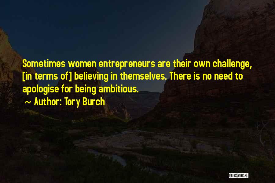 Tory Burch Quotes: Sometimes Women Entrepreneurs Are Their Own Challenge, [in Terms Of] Believing In Themselves. There Is No Need To Apologise For