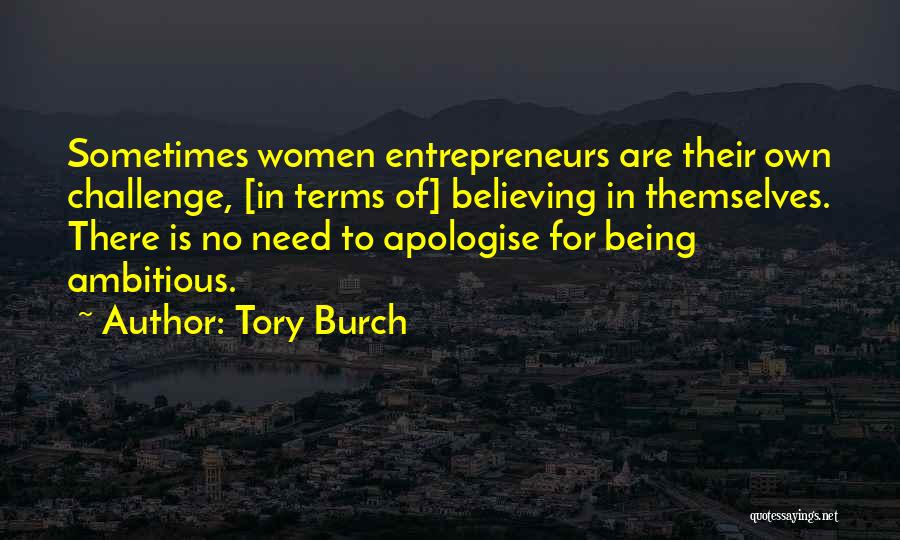 Tory Burch Quotes: Sometimes Women Entrepreneurs Are Their Own Challenge, [in Terms Of] Believing In Themselves. There Is No Need To Apologise For