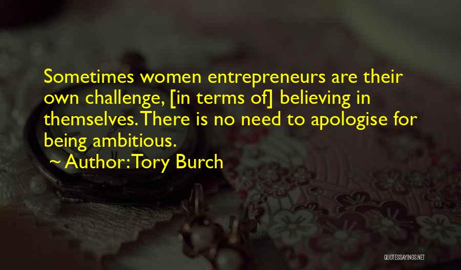 Tory Burch Quotes: Sometimes Women Entrepreneurs Are Their Own Challenge, [in Terms Of] Believing In Themselves. There Is No Need To Apologise For