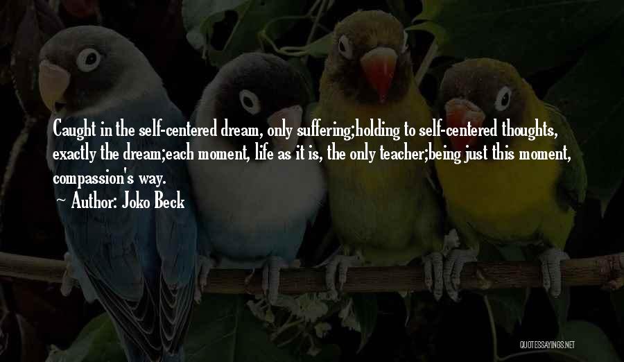 Joko Beck Quotes: Caught In The Self-centered Dream, Only Suffering;holding To Self-centered Thoughts, Exactly The Dream;each Moment, Life As It Is, The Only