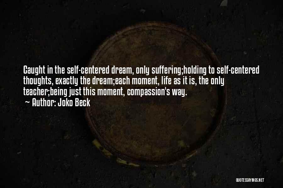 Joko Beck Quotes: Caught In The Self-centered Dream, Only Suffering;holding To Self-centered Thoughts, Exactly The Dream;each Moment, Life As It Is, The Only