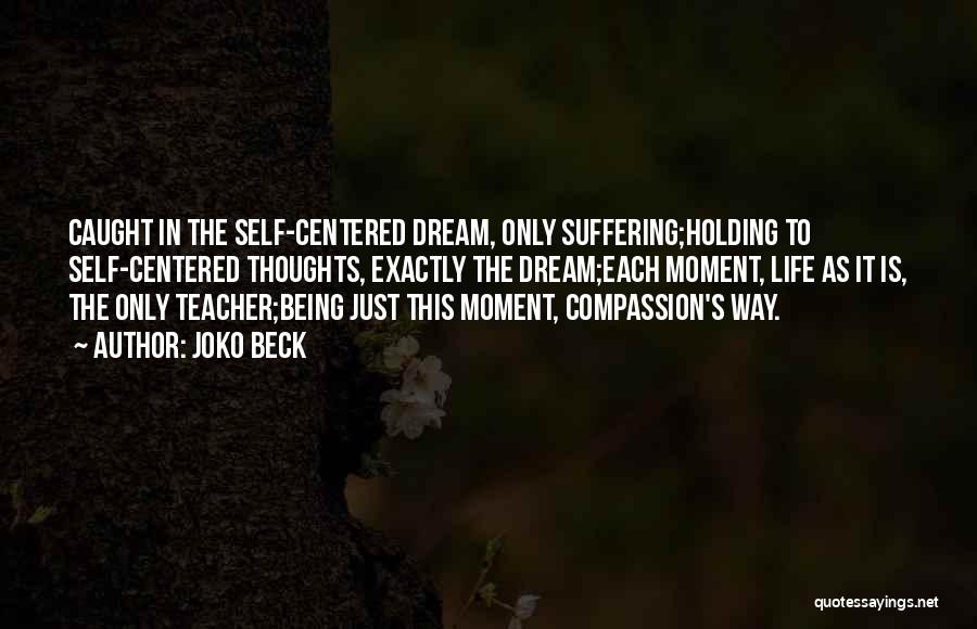 Joko Beck Quotes: Caught In The Self-centered Dream, Only Suffering;holding To Self-centered Thoughts, Exactly The Dream;each Moment, Life As It Is, The Only