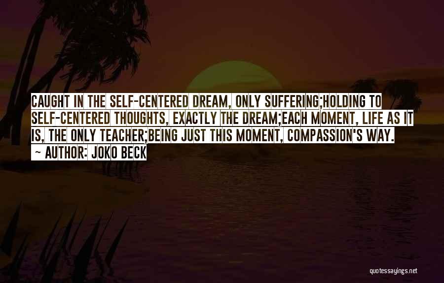 Joko Beck Quotes: Caught In The Self-centered Dream, Only Suffering;holding To Self-centered Thoughts, Exactly The Dream;each Moment, Life As It Is, The Only